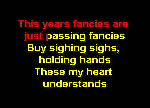 This years fancies are
just passing fancies
Buy sighing sighs,
holding hands
These my heart
understands