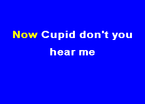 Now Cupid don't you

hear me