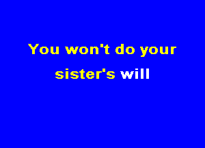 You won't do your

sister's will