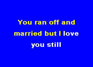 You ran off and

married but I love

you still