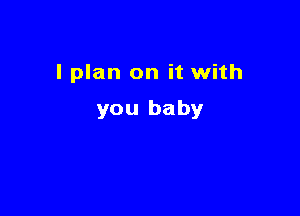 I plan on it with

you baby