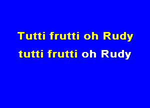 Tutti frutti oh Rudyr
tutti frutti oh Rudy