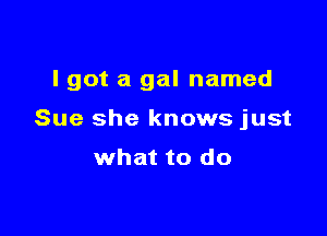 I got a gal named

Sue she knows just

what to do