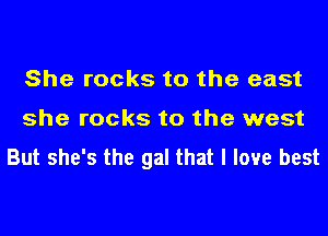 She rocks to the east
she rocks to the west
But she's the gal that I love best