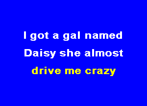 I got a gal named

Daisy she almost

drive me crazy