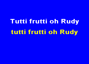 Tutti frutti oh Rudyr
tutti frutti oh Rudy