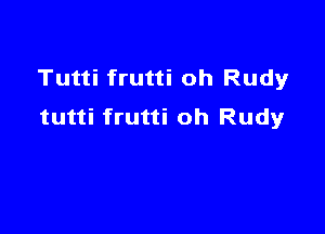 Tutti frutti oh Rudyr
tutti frutti oh Rudy