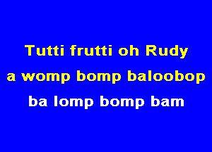 Tutti frutti oh Rudy
a womp bomp baloobop

ba lomp bomp bam