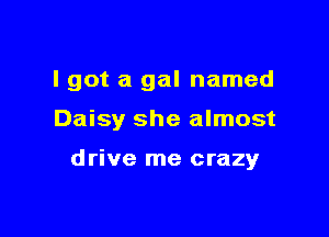 I got a gal named

Daisy she almost

drive me crazy