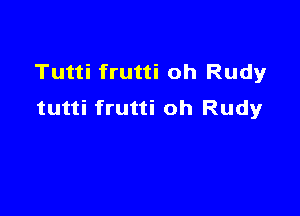 Tutti frutti oh Rudyr
tutti frutti oh Rudy