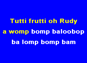 Tutti frutti oh Rudy
a womp bomp baloobop

ba lomp bomp bam