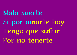 Mala suer'te
Si por amarte hoy

Tengo que sufrir
For no tenerte