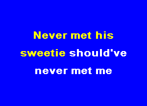 Never met his

sweetie should've

never met me