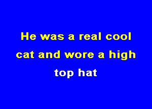 He was a real cool

cat and wore a high

top hat