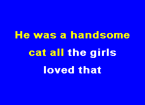 He was a handsome

cat all the girls
loved that