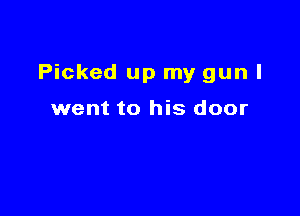 Picked up my gun I

went to his door