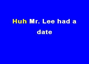 Huh Mr. Lee had a

date