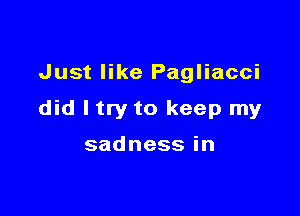 Just like Pagliacci

did ltry to keep my

sadnessin