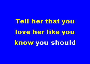 Tell her that you

love her like you

know you should