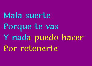 Mala suer'te
Porque te vas

Y nada puedo hacer
Por retenerte