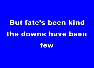 But fate's been kind

the downs have been

few