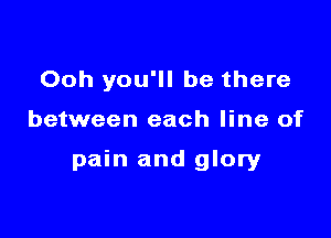 Ooh you'll be there

between each line of

pain and glory