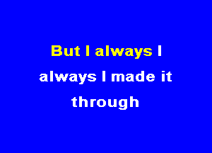 But I always I

always I made it

through