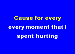 Cause for every

every moment that I

spent hurting