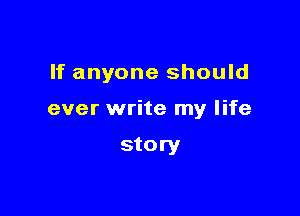 If anyone should

ever write my life

story