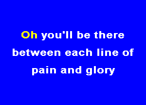 Oh you'll be there

between each line of

pain and glory