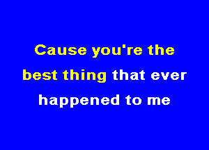 Cause you're the

best thing that ever

happened to me