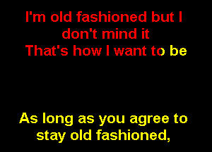 I'm old fashioned but I
don't mind it
That's how I want to be

As long as you agree to
stay old fashioned,