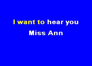 I want to hear you

Miss Ann