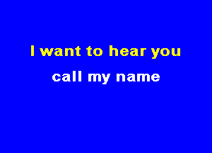 I want to hear you

call my name