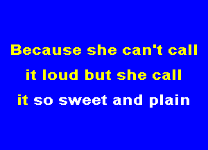 Because she can't call

it loud but she call

it so sweet and plain