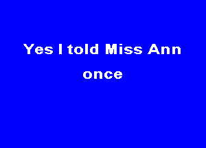 Yes I told Miss Ann

once