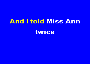 And ltold Miss Ann

twice