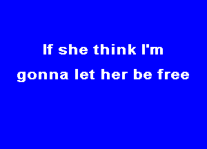 If she think I'm

gonna let her be free