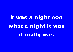 It was a night 000

what a night it was

it really was