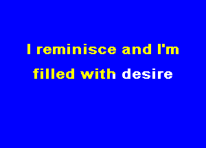 I reminisce and I'm

filled with desire