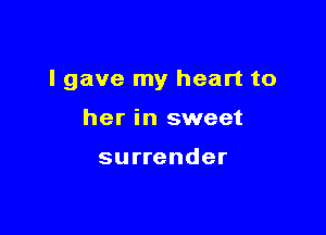 I gave my heart to

her in sweet

surrender