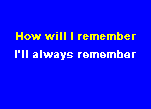 How will I remember

I'll always remember