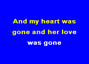 And my heart was

gone and her love

was gone