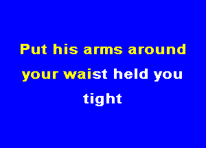 Put his arms around

your waist held you
tight
