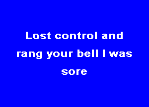 Lost control and

rang your hell I was

sore