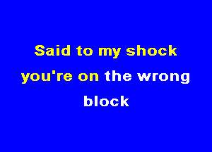 Said to my shock

you're on the wrong
block