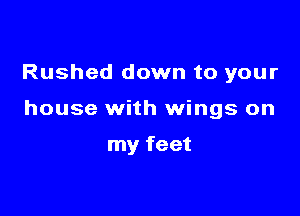 Rushed down to your

house with wings on

my feet