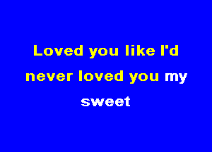 Loved you like I'd

never loved you my

sweet