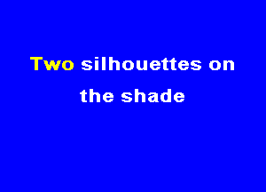 Two silhouettes on

the shade