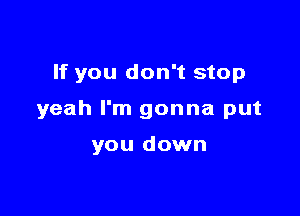 If you don't stop

yeah I'm gonna put

you down